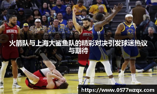 火箭队与上海大鲨鱼队的精彩对决引发球迷热议与期待